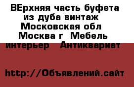 ВЕрхняя часть буфета из дуба винтаж - Московская обл., Москва г. Мебель, интерьер » Антиквариат   